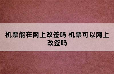 机票能在网上改签吗 机票可以网上改签吗